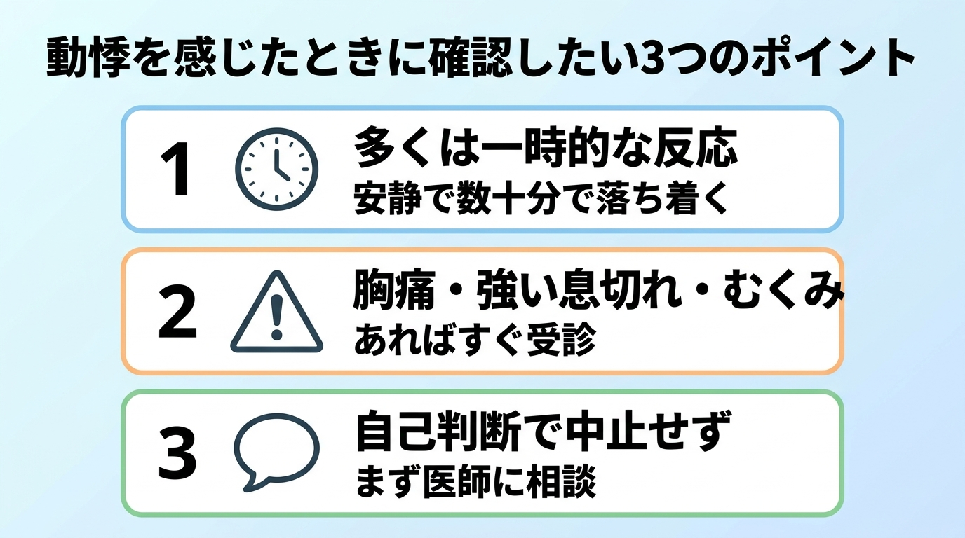 タイトル: 動悸を感じたときに確認したい3つのポイント。縦並び3つのチェックカード。カード1(時計アイコン): 多くは一時的な反応、安静で数十分で落ち着く。カード2(警告アイコン): 胸痛・強い息切れ・むくみがあればすぐ受診。カード3(吹き出しアイコン): 自己判断で中止せずまず医師に相談
