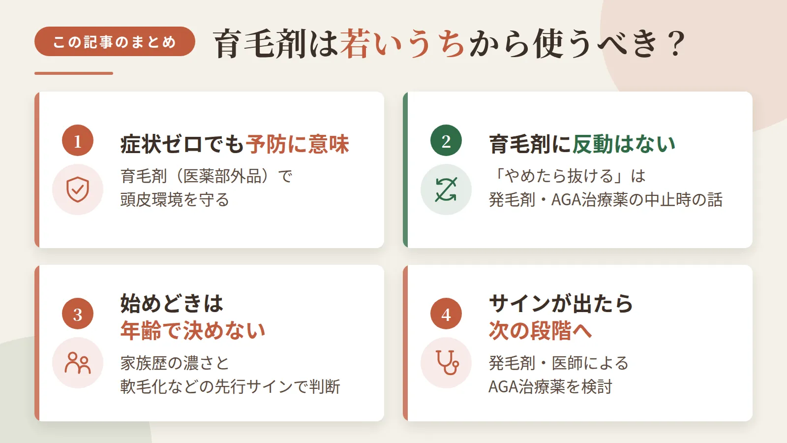 記事の要約: 症状ゼロでも育毛剤(医薬部外品)で頭皮環境を守る予防には意味がある / 「やめたら抜ける」反動は育毛剤にはなく、発毛剤・AGA治療薬の中止時の話 / 始めどきは年齢でなく、家族歴の濃さと軟毛化などの先行サインの有無で判断 / 抜け毛や軟毛化のサインが出たら、発毛剤・医師によるAGA治療薬の検討に進む段階